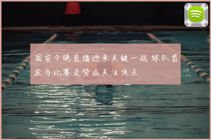 国安今晚直播迎来关键一战 球队首发与比赛走势成关注焦点