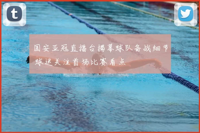 国安亚冠直播台揭幕球队备战细节 球迷关注首场比赛看点