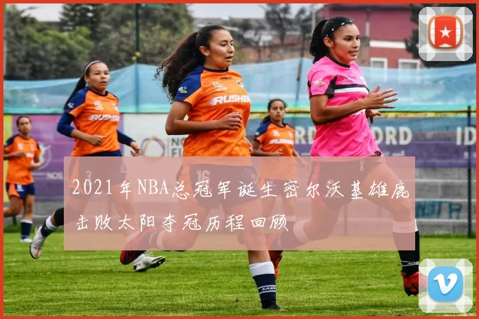2021年NBA总冠军诞生密尔沃基雄鹿击败太阳夺冠历程回顾