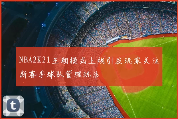 NBA2K21王朝模式上线引发玩家关注新赛季球队管理玩法