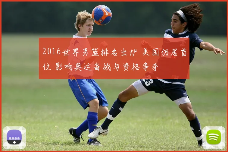 2016世界男篮排名出炉 美国仍居首位 影响奥运备战与资格争夺