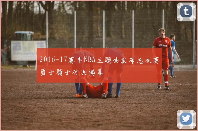 2016-17赛季NBA主题曲发布总决赛勇士骑士对决揭幕