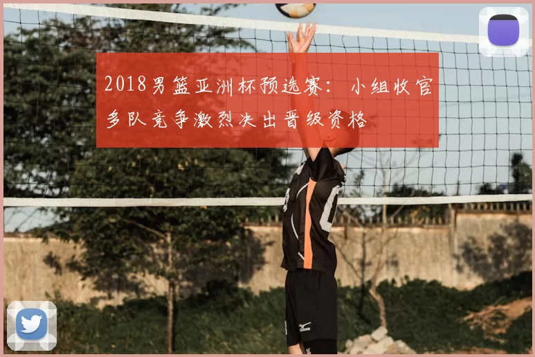 2018男篮亚洲杯预选赛:小组收官多队竞争激烈决出晋级资格