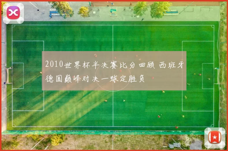 2010世界杯半决赛比分回顾 西班牙德国巅峰对决一球定胜负