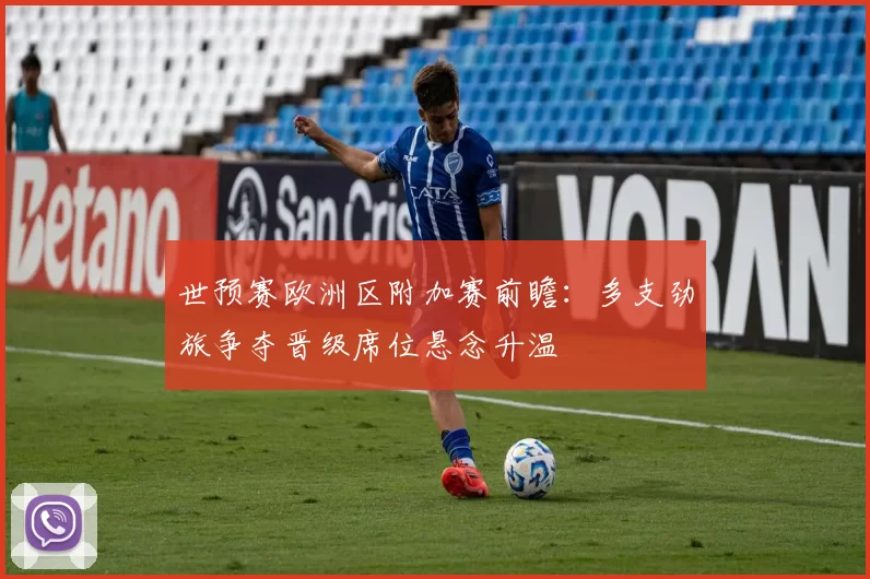 世预赛欧洲区附加赛前瞻：多支劲旅争夺晋级席位悬念升温