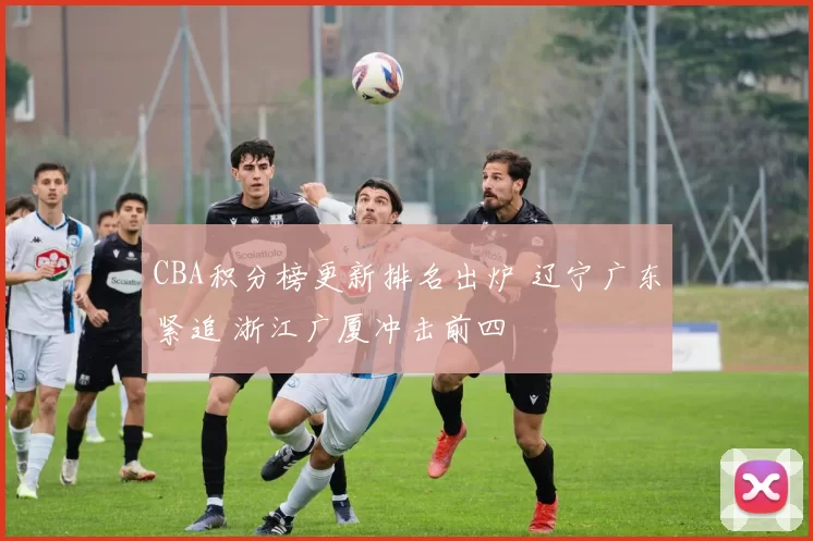 CBA积分榜更新排名出炉 辽宁广东紧追 浙江广厦冲击前四
