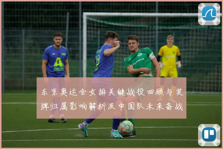 东京奥运会女排关键战役回顾与奖牌归属影响解析及中国队未来备战重点