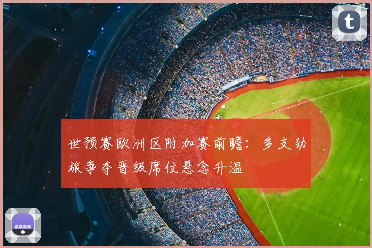 世预赛欧洲区附加赛前瞻：多支劲旅争夺晋级席位悬念升温