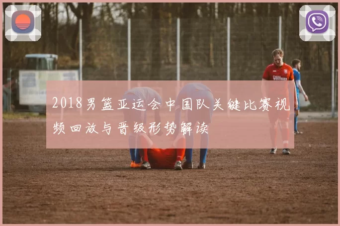 2018男篮亚运会中国队关键比赛视频回放与晋级形势解读