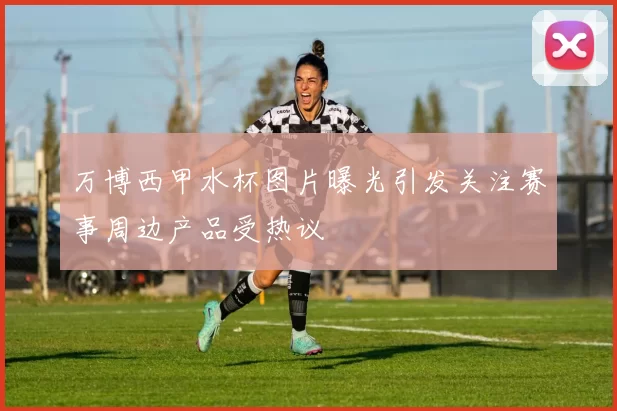 万博西甲水杯图片曝光引发关注赛事周边产品受热议