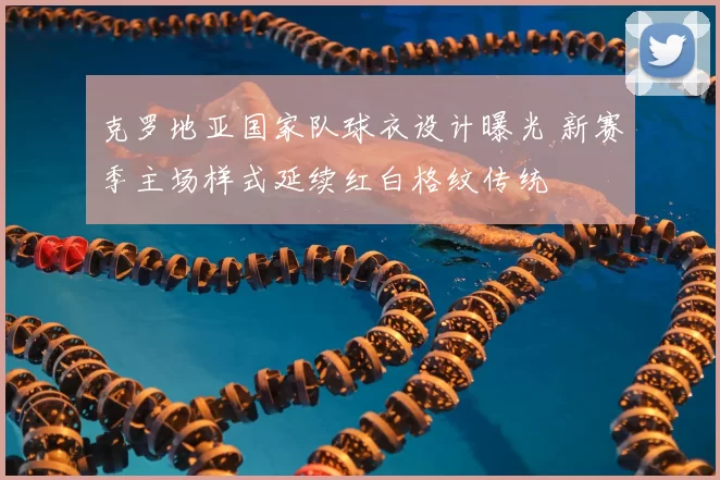 克罗地亚国家队球衣设计曝光 新赛季主场样式延续红白格纹传统