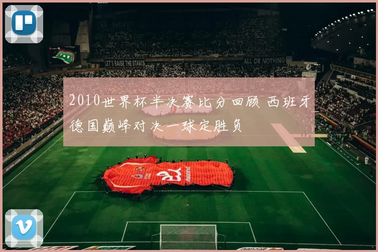 2010世界杯半决赛比分回顾 西班牙德国巅峰对决一球定胜负