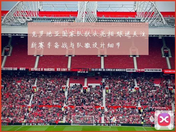 克罗地亚国家队秋衣亮相 球迷关注新赛季备战与队徽设计细节