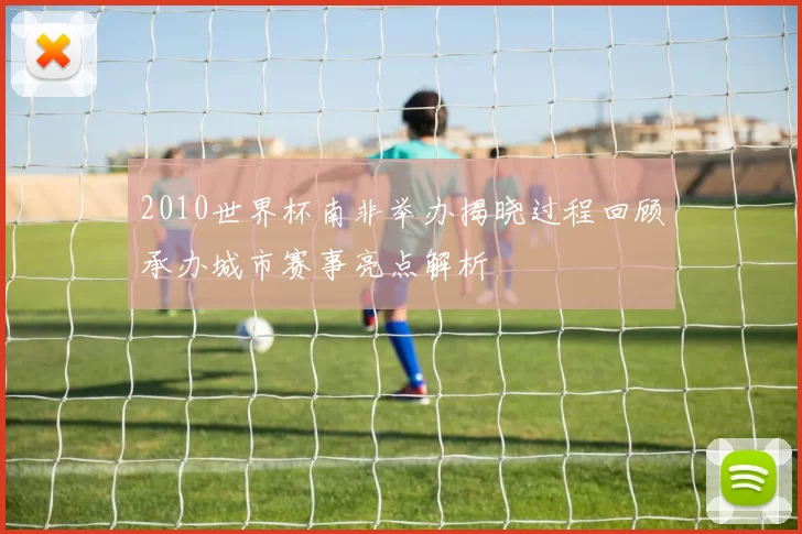 2010世界杯南非举办揭晓过程回顾承办城市赛事亮点解析