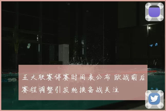 五大联赛停赛时间表公布 欧战前后赛程调整引发轮换备战关注