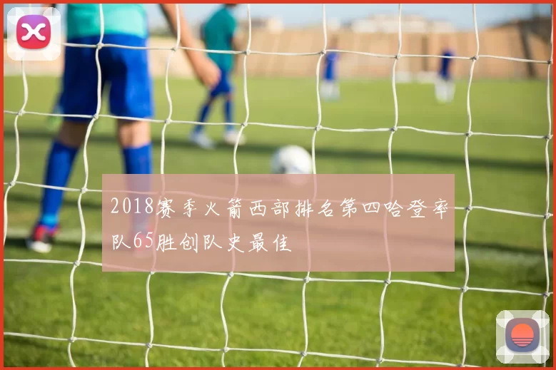 2018赛季火箭西部排名第四哈登率队65胜创队史最佳