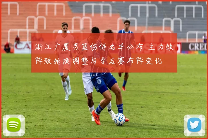 浙江广厦男篮伤停名单公布 主力缺阵致轮换调整与季后赛布阵变化