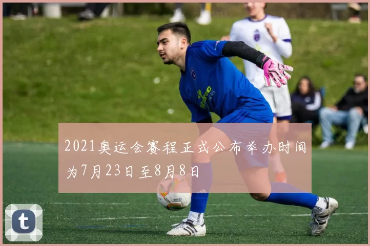 2021奥运会赛程正式公布举办时间为7月23日至8月8日