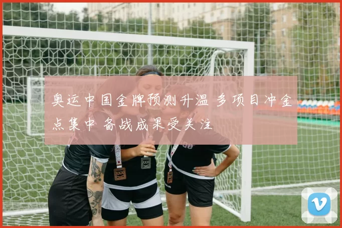 奥运中国金牌预测升温 多项目冲金点集中 备战成果受关注