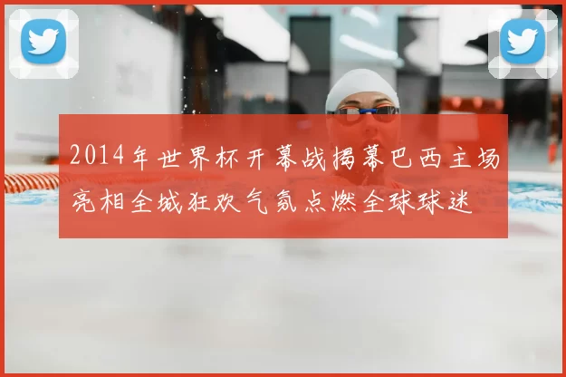 2014年世界杯开幕战揭幕巴西主场亮相全城狂欢气氛点燃全球球迷