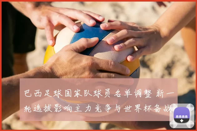 巴西足球国家队球员名单调整 新一轮选拔影响主力竞争与世界杯备战