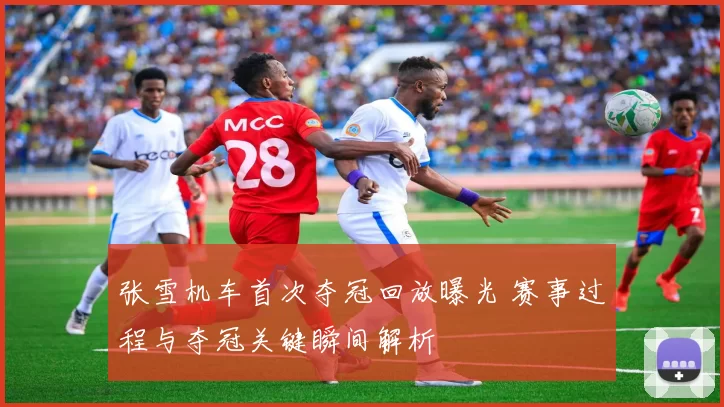 张雪机车首次夺冠回放曝光 赛事过程与夺冠关键瞬间解析