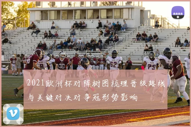 2021欧洲杯对阵树图梳理晋级路线与关键对决对争冠形势影响