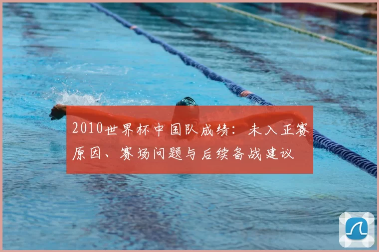 2010世界杯中国队成绩：未入正赛原因、赛场问题与后续备战建议