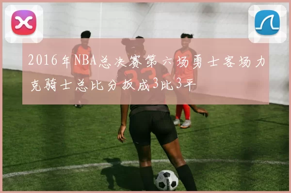 2016年NBA总决赛第六场勇士客场力克骑士总比分扳成3比3平