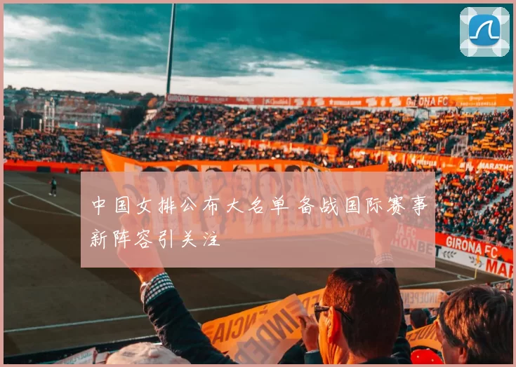 中国女排公布大名单 备战国际赛事新阵容引关注