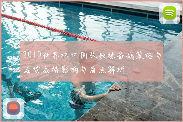 2010世界杯中国队教练备战策略与后续成绩影响与看点解析