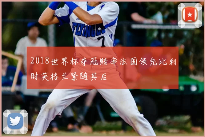 2018世界杯夺冠赔率法国领先比利时英格兰紧随其后
