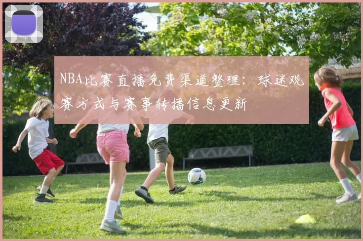 NBA比赛直播免费渠道整理：球迷观赛方式与赛事转播信息更新