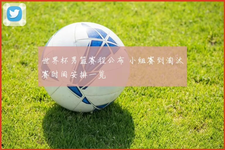 世界杯男篮赛程公布 小组赛到淘汰赛时间安排一览