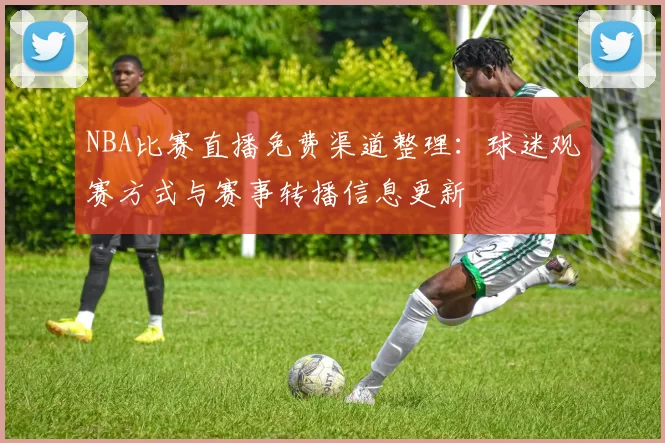 NBA比赛直播免费渠道整理：球迷观赛方式与赛事转播信息更新