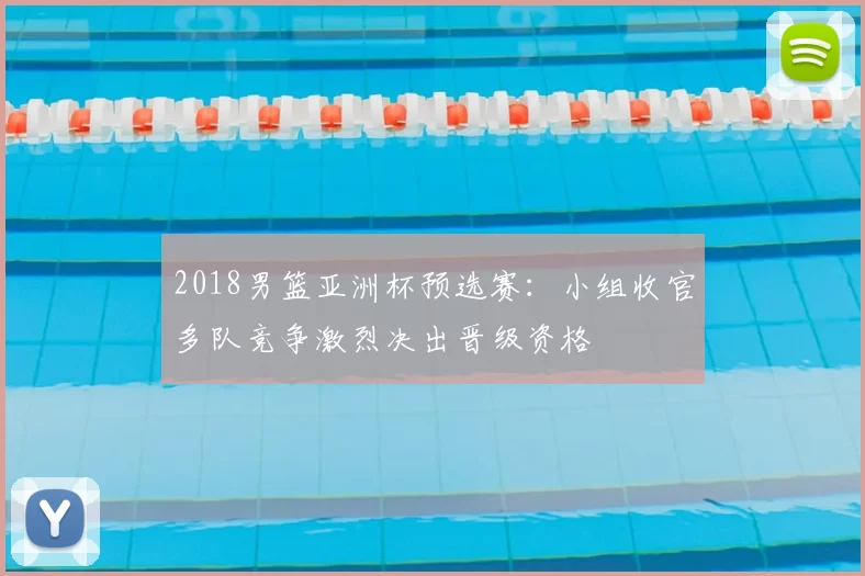 2018男篮亚洲杯预选赛:小组收官多队竞争激烈决出晋级资格