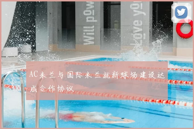 AC米兰与国际米兰就新球场建设达成合作协议