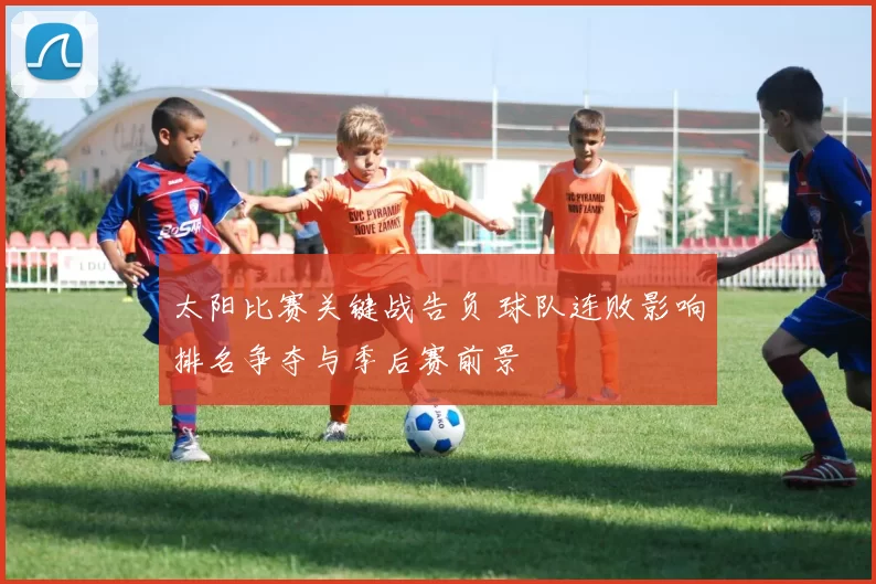 太阳比赛关键战告负 球队连败影响排名争夺与季后赛前景