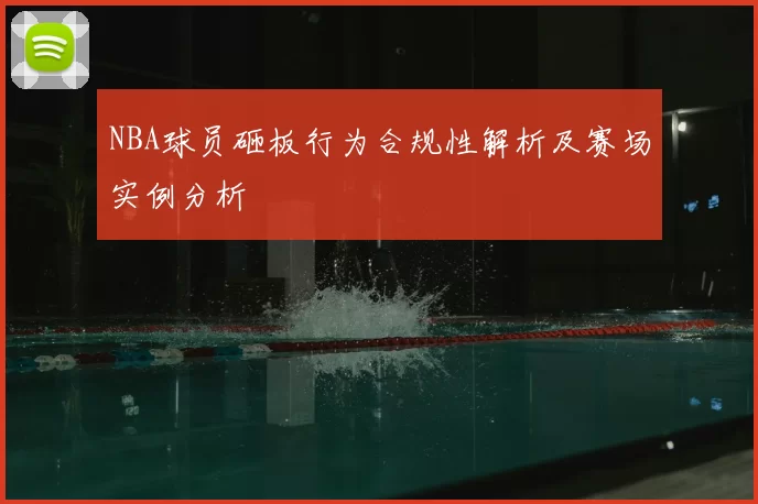 NBA球员砸板行为合规性解析及赛场实例分析