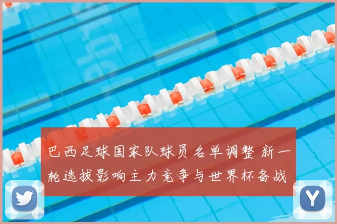 巴西足球国家队球员名单调整 新一轮选拔影响主力竞争与世界杯备战