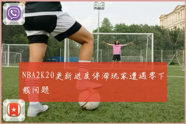 NBA2K20更新进度停滞玩家遭遇零下载问题