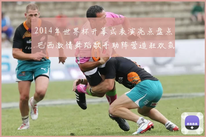 2014年世界杯开幕式表演亮点盘点 巴西激情舞蹈歌手助阵营造狂欢氛围