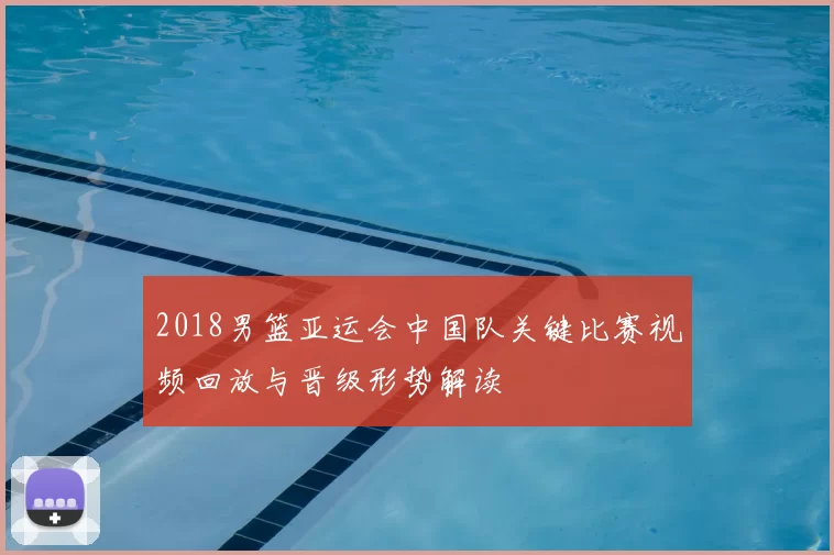 2018男篮亚运会中国队关键比赛视频回放与晋级形势解读