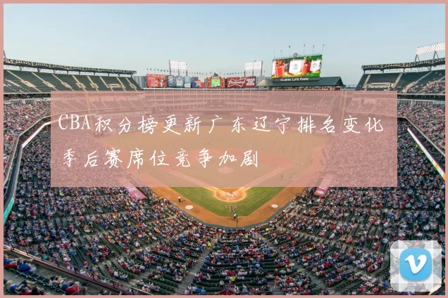 CBA积分榜更新广东辽宁排名变化 季后赛席位竞争加剧