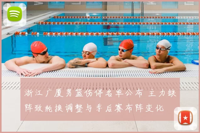 浙江广厦男篮伤停名单公布 主力缺阵致轮换调整与季后赛布阵变化