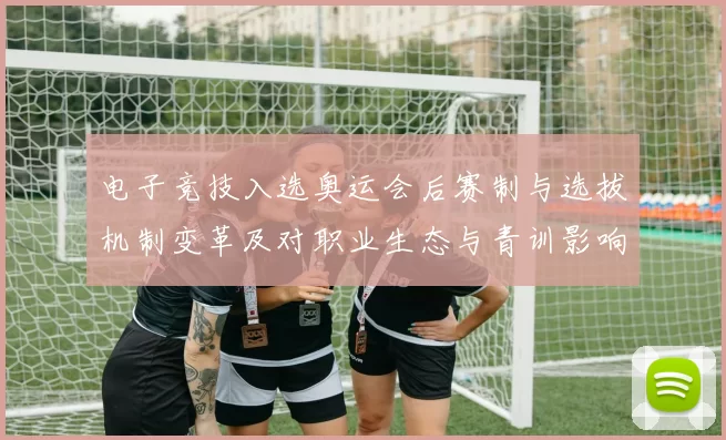 电子竞技入选奥运会后赛制与选拔机制变革及对职业生态与青训影响