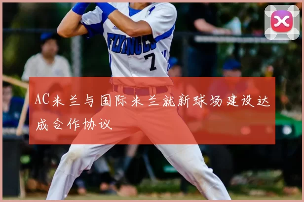 AC米兰与国际米兰就新球场建设达成合作协议