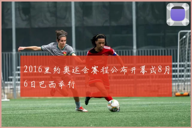 2016里约奥运会赛程公布开幕式8月6日巴西举行