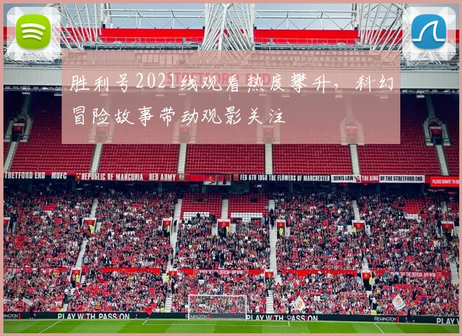胜利号2021线观看热度攀升，科幻冒险故事带动观影关注