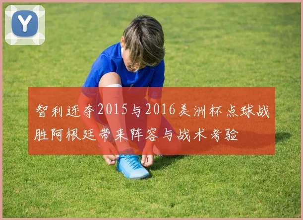 智利连夺2015与2016美洲杯点球战胜阿根廷带来阵容与战术考验